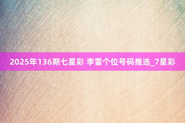 2025年136期七星彩 李雷个位号码推选_7星彩
