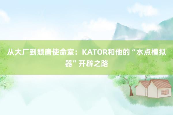 从大厂到颓唐使命室:KATOR和他的“水点模拟器”开辟之路